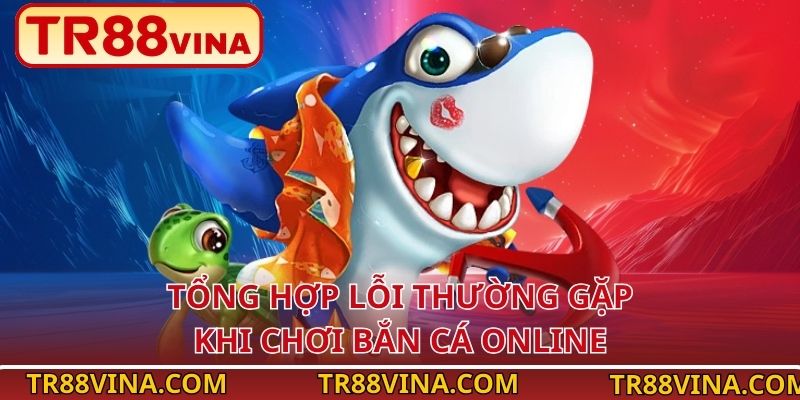TR88 VINA Chia Sẻ Lỗi Thường Gặp Khi Chơi Bắn Cá Online 2 Tổng hợp lỗi thường gặp khi chơi bắn cá online
