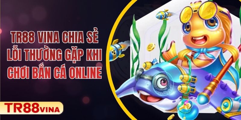 TR88 VINA Chia Sẻ Lỗi Thường Gặp Khi Chơi Bắn Cá Online 1 TR88 VINA Chia Sẻ Lỗi Thường Gặp Khi Chơi Bắn Cá Online