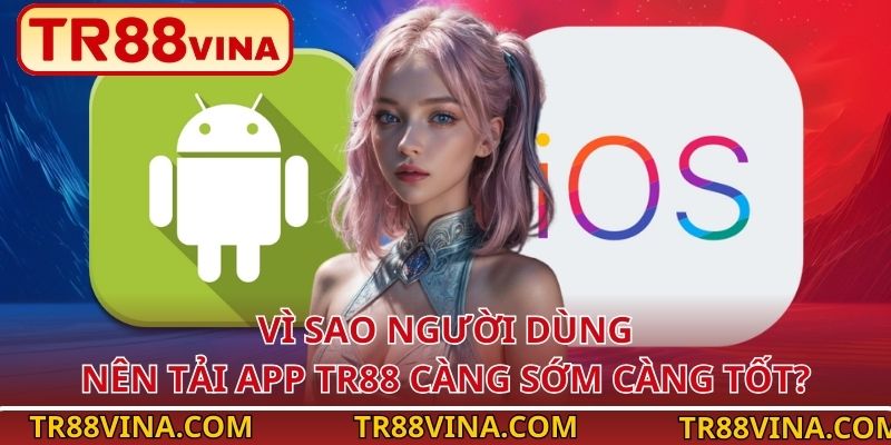 Vì sao người dùng nên tải app TR88 càng sớm càng tốt?