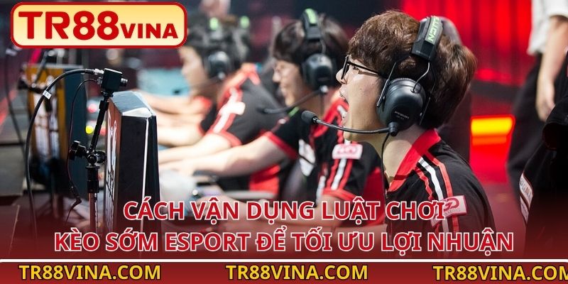 Cách vận dụng luật chơi kèo sớm Esport để tối ưu lợi nhuận